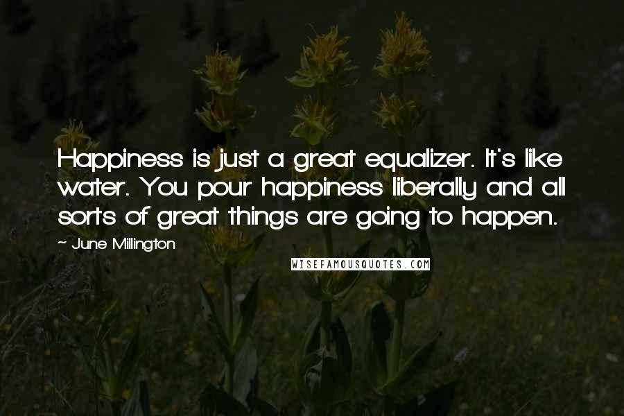 June Millington Quotes: Happiness is just a great equalizer. It's like water. You pour happiness liberally and all sorts of great things are going to happen.