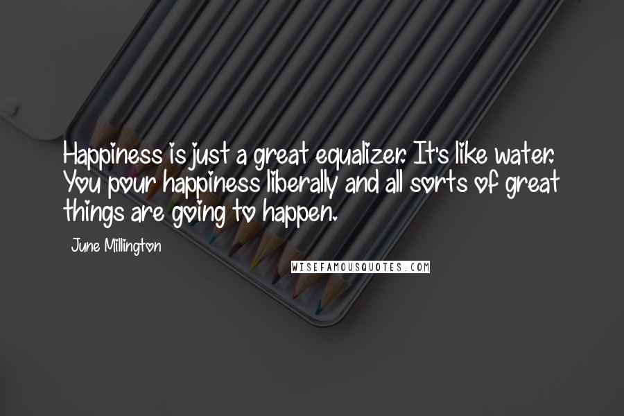 June Millington Quotes: Happiness is just a great equalizer. It's like water. You pour happiness liberally and all sorts of great things are going to happen.