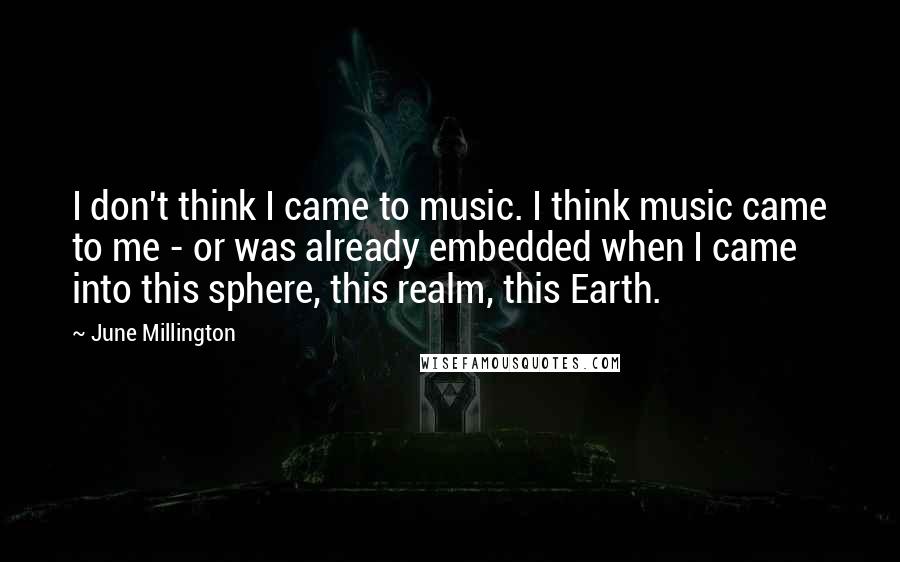 June Millington Quotes: I don't think I came to music. I think music came to me - or was already embedded when I came into this sphere, this realm, this Earth.