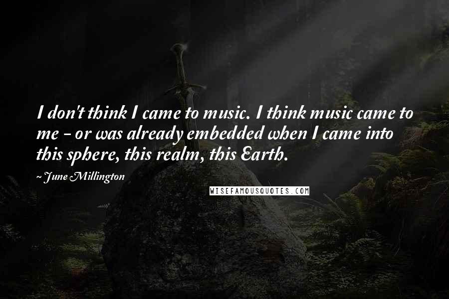 June Millington Quotes: I don't think I came to music. I think music came to me - or was already embedded when I came into this sphere, this realm, this Earth.