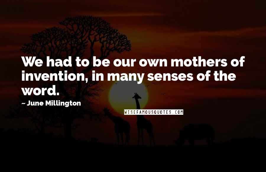 June Millington Quotes: We had to be our own mothers of invention, in many senses of the word.