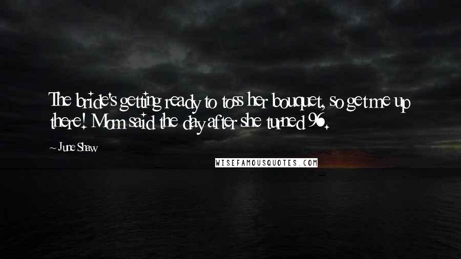 June Shaw Quotes: The bride's getting ready to toss her bouquet, so get me up there! Mom said the day after she turned 96.