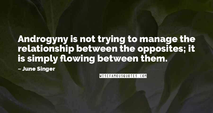 June Singer Quotes: Androgyny is not trying to manage the relationship between the opposites; it is simply flowing between them.