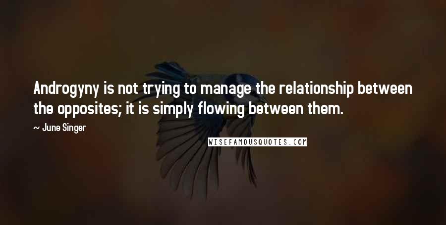 June Singer Quotes: Androgyny is not trying to manage the relationship between the opposites; it is simply flowing between them.