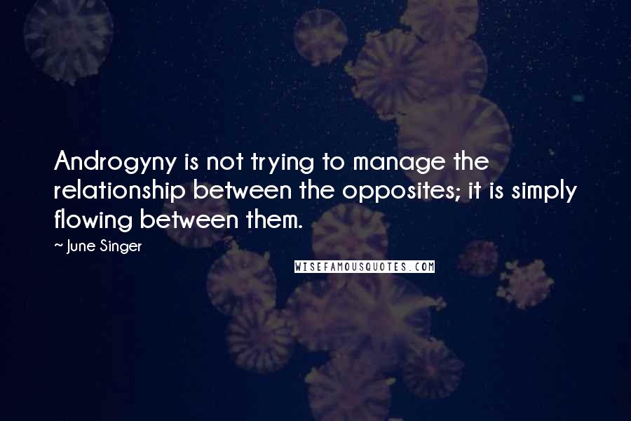 June Singer Quotes: Androgyny is not trying to manage the relationship between the opposites; it is simply flowing between them.