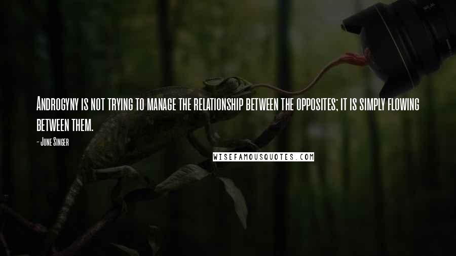 June Singer Quotes: Androgyny is not trying to manage the relationship between the opposites; it is simply flowing between them.