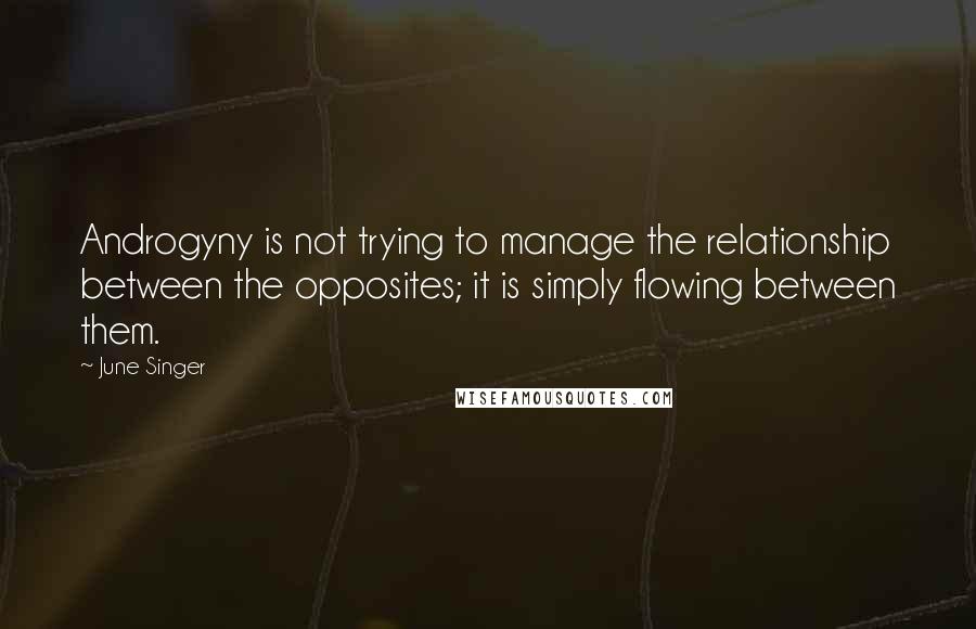 June Singer Quotes: Androgyny is not trying to manage the relationship between the opposites; it is simply flowing between them.