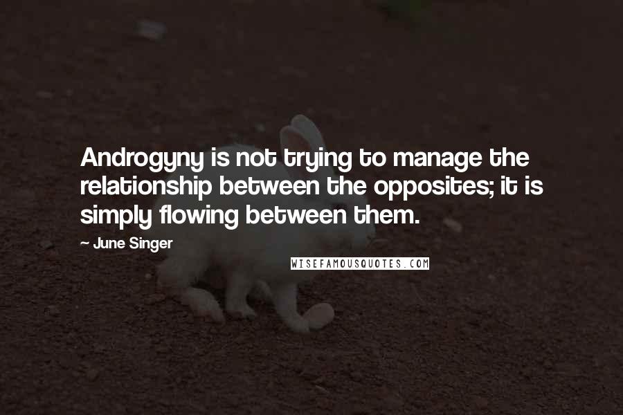 June Singer Quotes: Androgyny is not trying to manage the relationship between the opposites; it is simply flowing between them.
