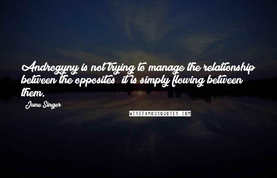 June Singer Quotes: Androgyny is not trying to manage the relationship between the opposites; it is simply flowing between them.