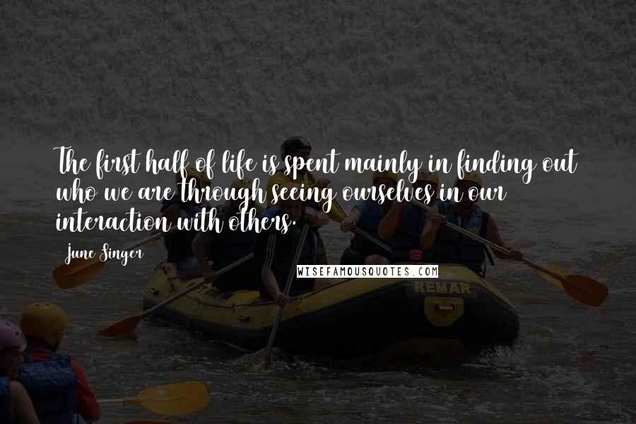 June Singer Quotes: The first half of life is spent mainly in finding out who we are through seeing ourselves in our interaction with others.