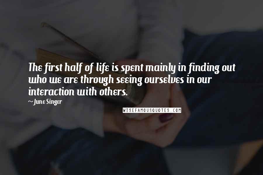 June Singer Quotes: The first half of life is spent mainly in finding out who we are through seeing ourselves in our interaction with others.