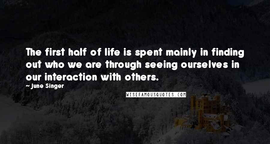 June Singer Quotes: The first half of life is spent mainly in finding out who we are through seeing ourselves in our interaction with others.