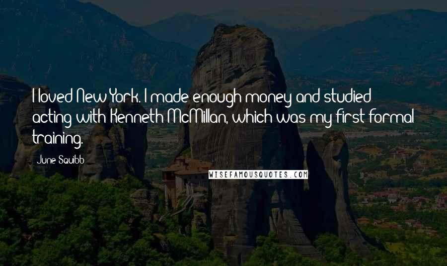 June Squibb Quotes: I loved New York. I made enough money and studied acting with Kenneth McMillan, which was my first formal training.