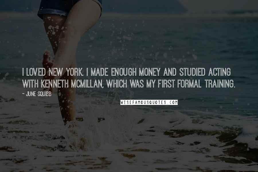 June Squibb Quotes: I loved New York. I made enough money and studied acting with Kenneth McMillan, which was my first formal training.