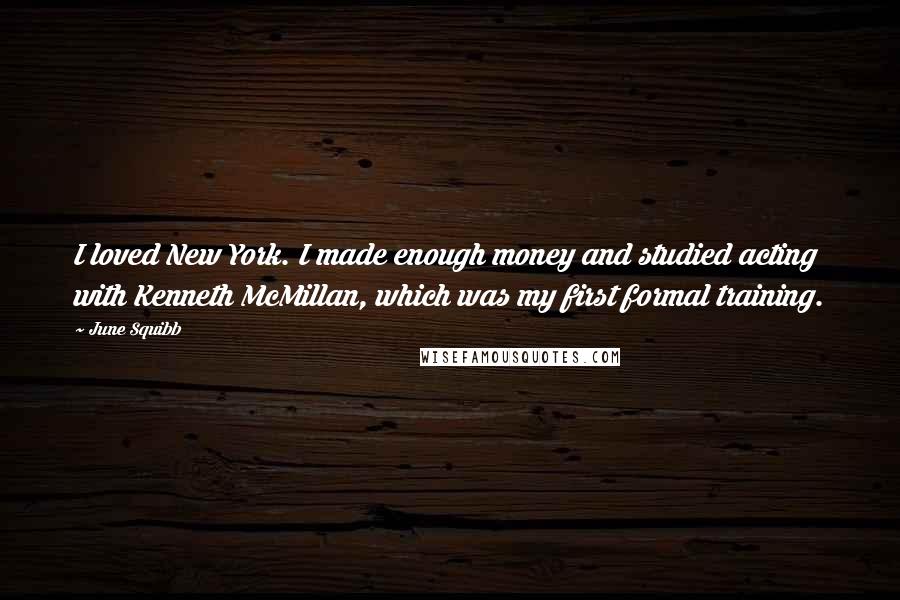 June Squibb Quotes: I loved New York. I made enough money and studied acting with Kenneth McMillan, which was my first formal training.