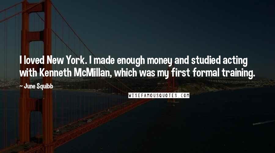 June Squibb Quotes: I loved New York. I made enough money and studied acting with Kenneth McMillan, which was my first formal training.