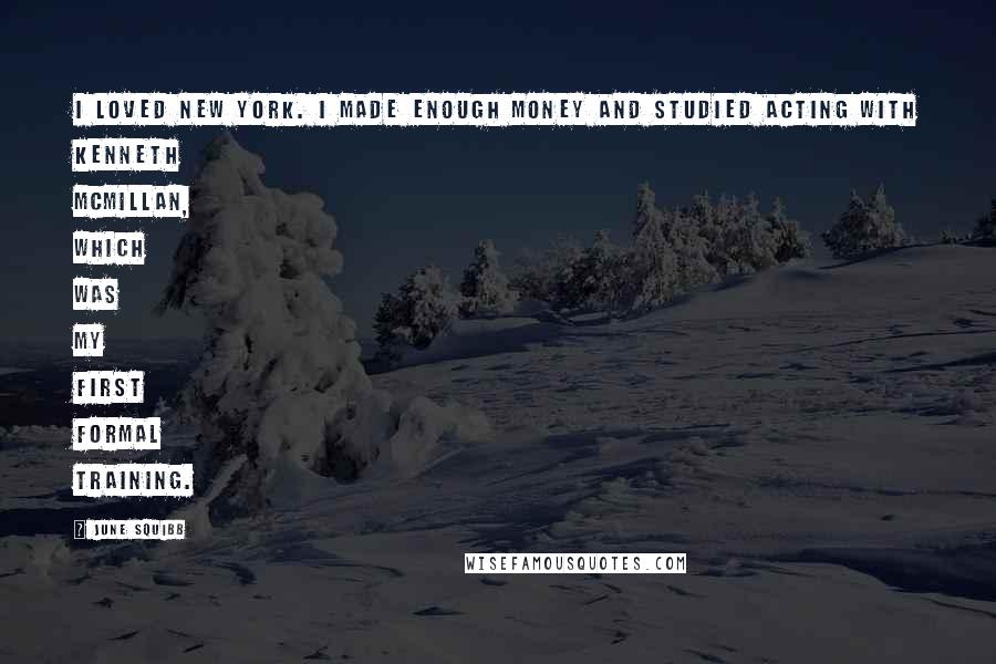 June Squibb Quotes: I loved New York. I made enough money and studied acting with Kenneth McMillan, which was my first formal training.