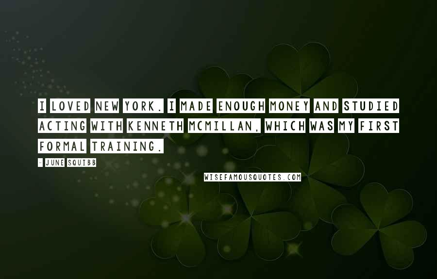 June Squibb Quotes: I loved New York. I made enough money and studied acting with Kenneth McMillan, which was my first formal training.