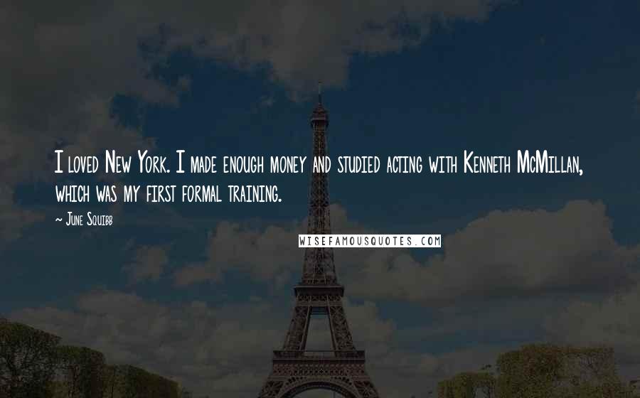 June Squibb Quotes: I loved New York. I made enough money and studied acting with Kenneth McMillan, which was my first formal training.