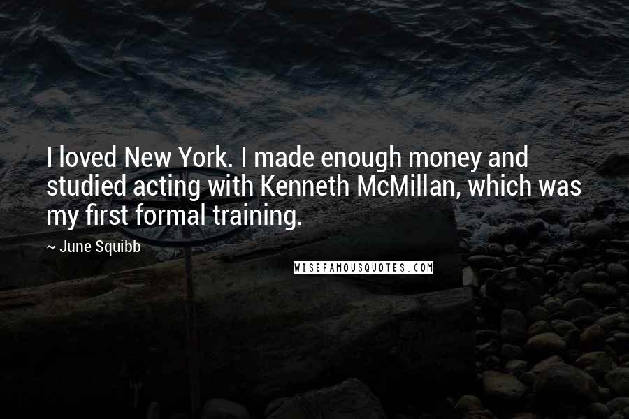 June Squibb Quotes: I loved New York. I made enough money and studied acting with Kenneth McMillan, which was my first formal training.