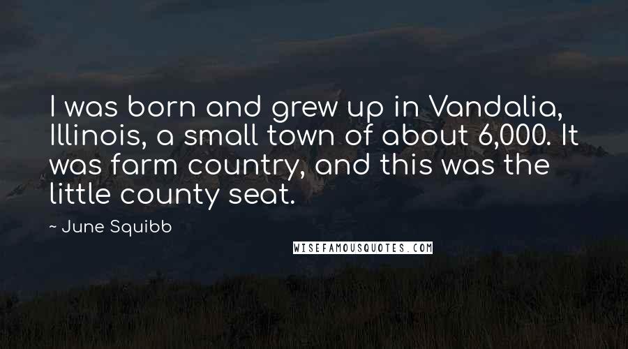 June Squibb Quotes: I was born and grew up in Vandalia, Illinois, a small town of about 6,000. It was farm country, and this was the little county seat.
