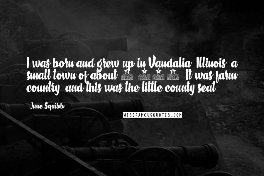 June Squibb Quotes: I was born and grew up in Vandalia, Illinois, a small town of about 6,000. It was farm country, and this was the little county seat.