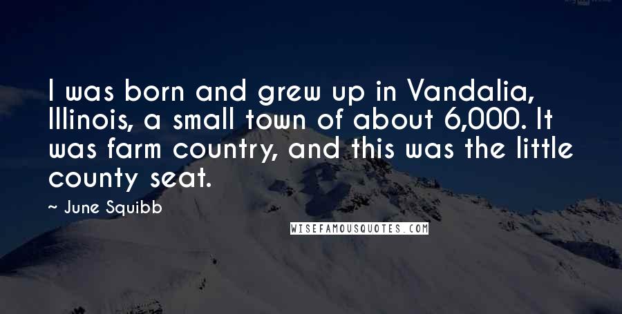 June Squibb Quotes: I was born and grew up in Vandalia, Illinois, a small town of about 6,000. It was farm country, and this was the little county seat.