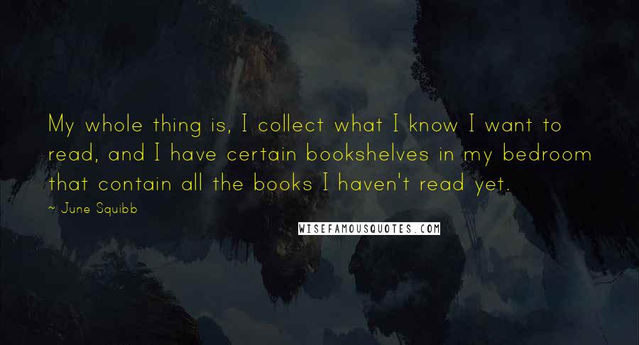 June Squibb Quotes: My whole thing is, I collect what I know I want to read, and I have certain bookshelves in my bedroom that contain all the books I haven't read yet.