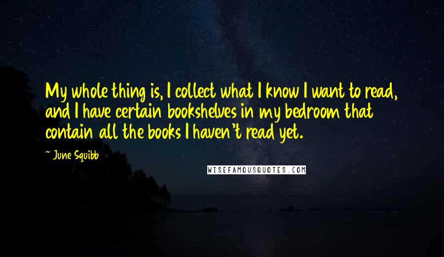 June Squibb Quotes: My whole thing is, I collect what I know I want to read, and I have certain bookshelves in my bedroom that contain all the books I haven't read yet.