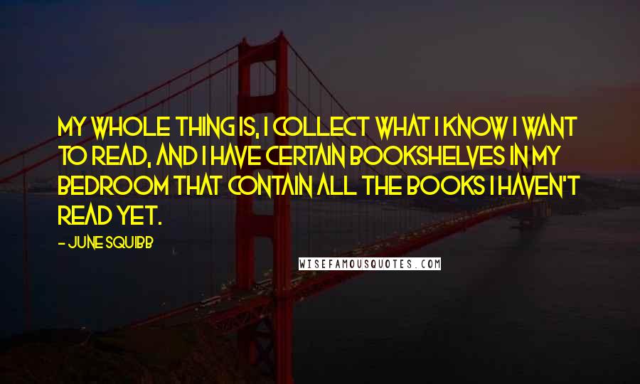 June Squibb Quotes: My whole thing is, I collect what I know I want to read, and I have certain bookshelves in my bedroom that contain all the books I haven't read yet.