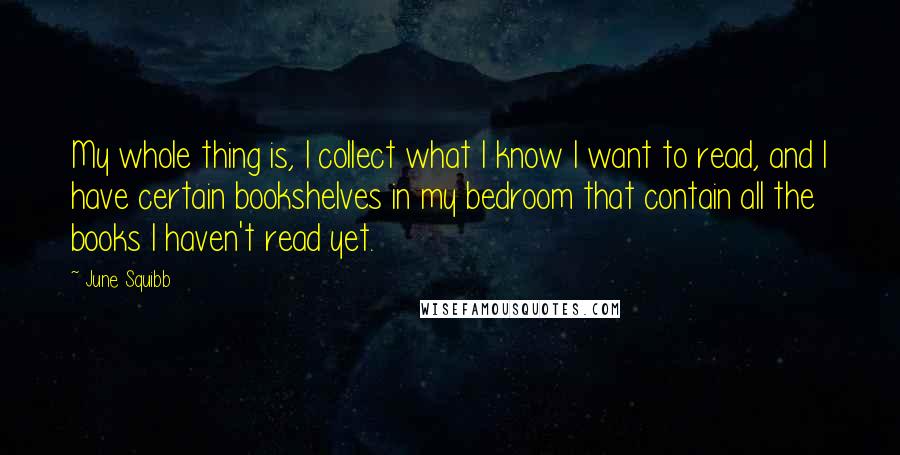 June Squibb Quotes: My whole thing is, I collect what I know I want to read, and I have certain bookshelves in my bedroom that contain all the books I haven't read yet.