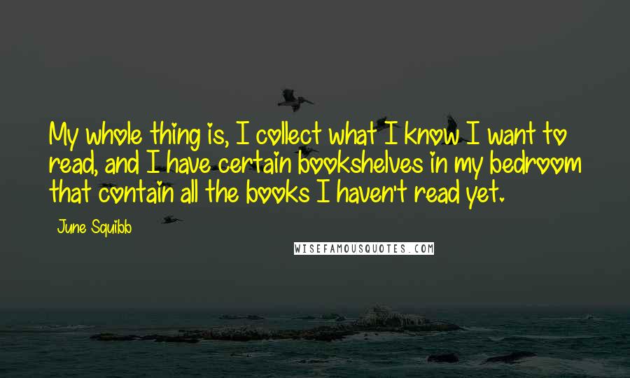 June Squibb Quotes: My whole thing is, I collect what I know I want to read, and I have certain bookshelves in my bedroom that contain all the books I haven't read yet.