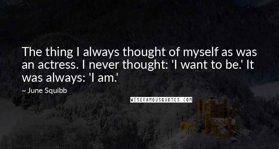 June Squibb Quotes: The thing I always thought of myself as was an actress. I never thought: 'I want to be.' It was always: 'I am.'