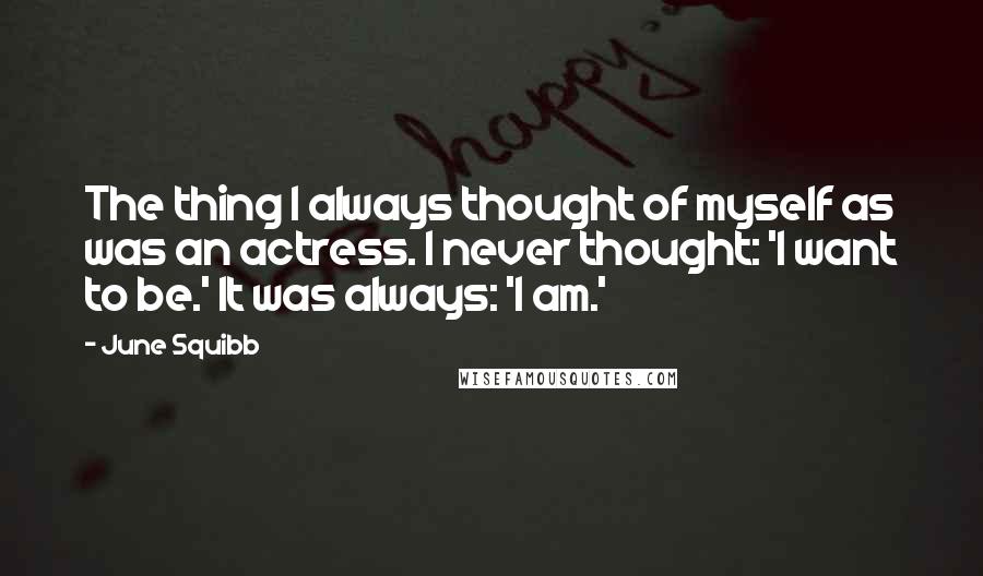 June Squibb Quotes: The thing I always thought of myself as was an actress. I never thought: 'I want to be.' It was always: 'I am.'