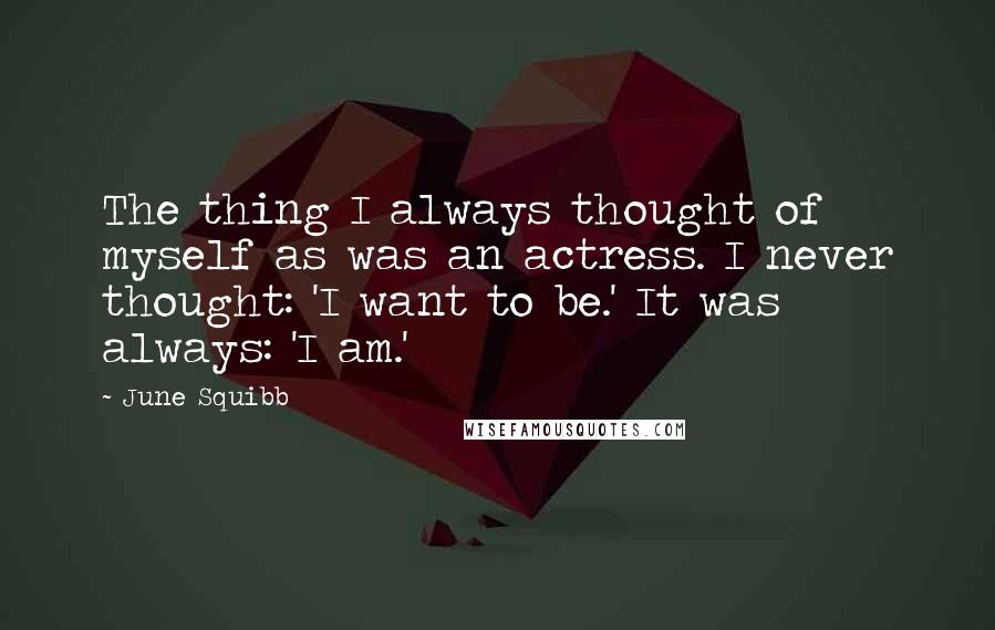 June Squibb Quotes: The thing I always thought of myself as was an actress. I never thought: 'I want to be.' It was always: 'I am.'