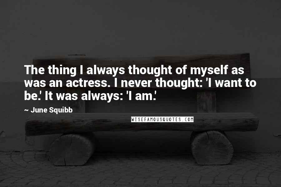 June Squibb Quotes: The thing I always thought of myself as was an actress. I never thought: 'I want to be.' It was always: 'I am.'