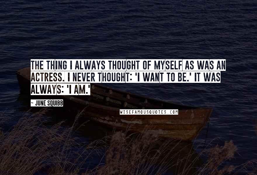 June Squibb Quotes: The thing I always thought of myself as was an actress. I never thought: 'I want to be.' It was always: 'I am.'