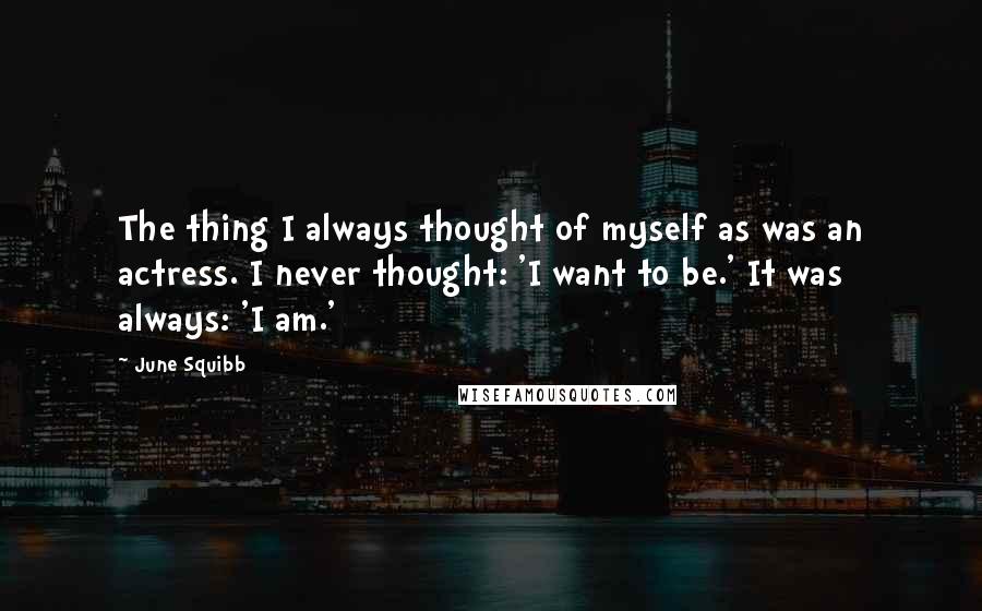 June Squibb Quotes: The thing I always thought of myself as was an actress. I never thought: 'I want to be.' It was always: 'I am.'