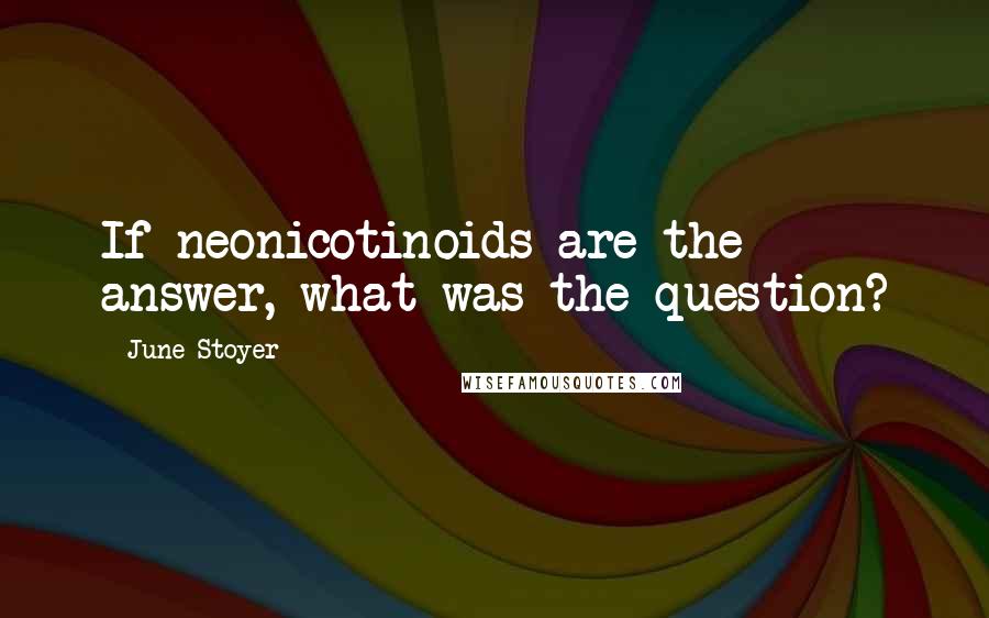 June Stoyer Quotes: If neonicotinoids are the answer, what was the question?