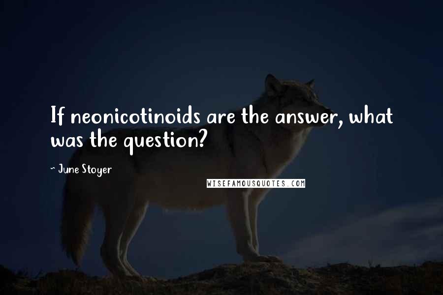 June Stoyer Quotes: If neonicotinoids are the answer, what was the question?