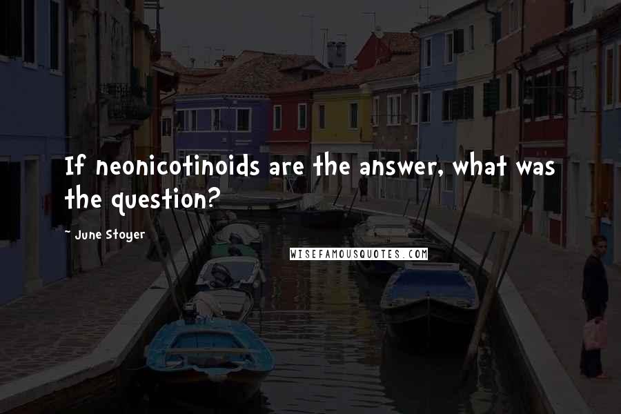 June Stoyer Quotes: If neonicotinoids are the answer, what was the question?