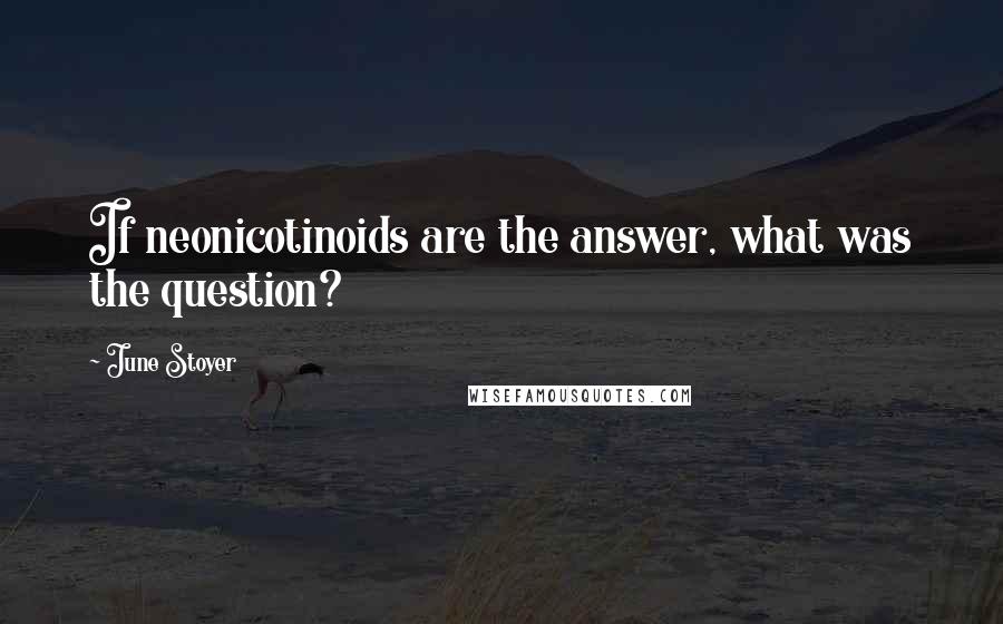 June Stoyer Quotes: If neonicotinoids are the answer, what was the question?