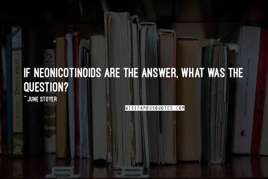 June Stoyer Quotes: If neonicotinoids are the answer, what was the question?