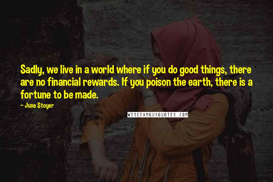 June Stoyer Quotes: Sadly, we live in a world where if you do good things, there are no financial rewards. If you poison the earth, there is a fortune to be made.