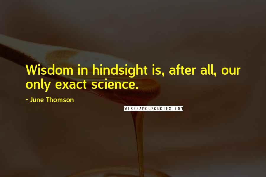 June Thomson Quotes: Wisdom in hindsight is, after all, our only exact science.