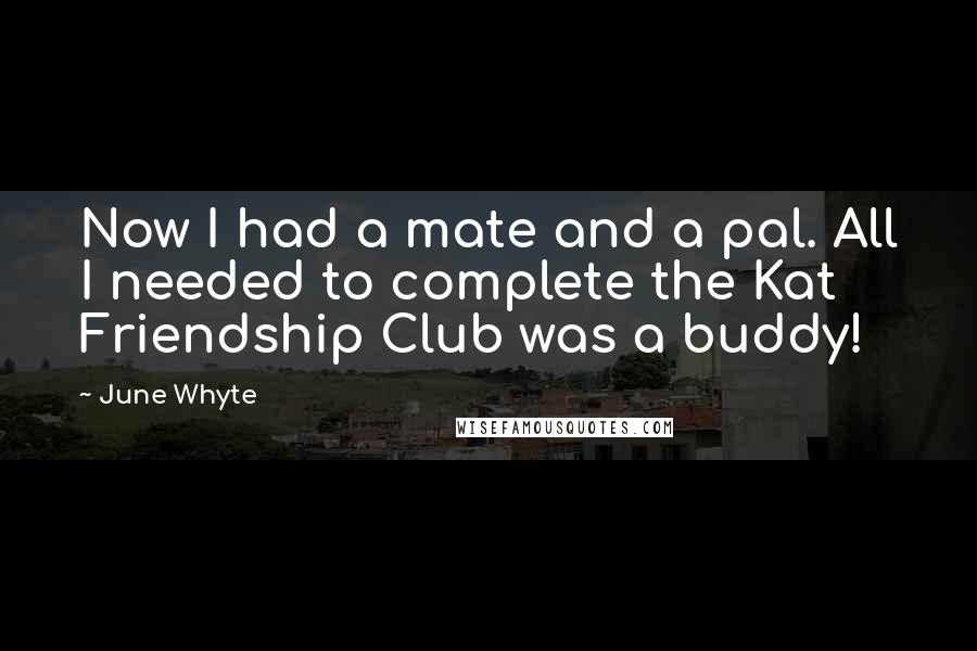 June Whyte Quotes: Now I had a mate and a pal. All I needed to complete the Kat Friendship Club was a buddy!