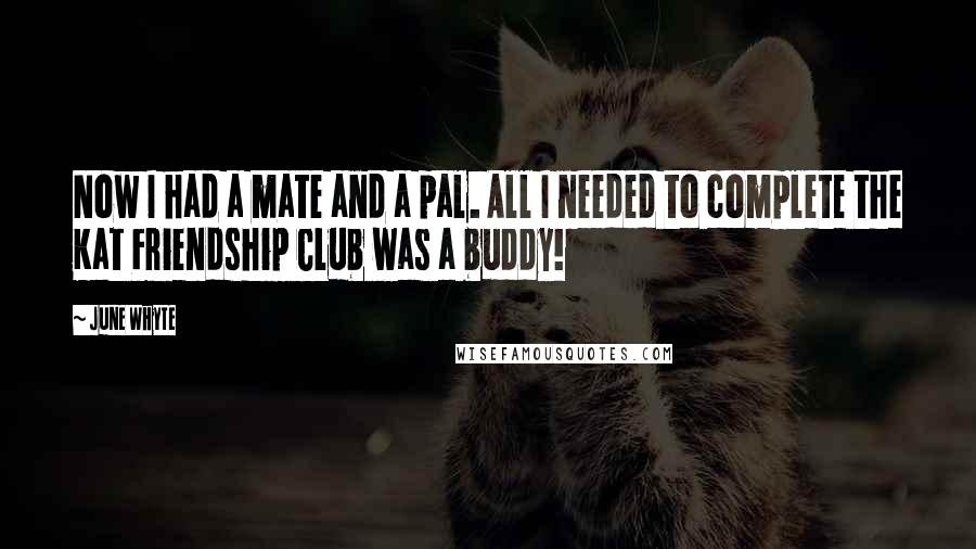 June Whyte Quotes: Now I had a mate and a pal. All I needed to complete the Kat Friendship Club was a buddy!