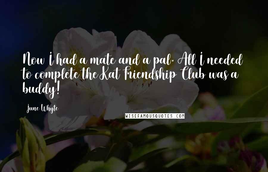 June Whyte Quotes: Now I had a mate and a pal. All I needed to complete the Kat Friendship Club was a buddy!