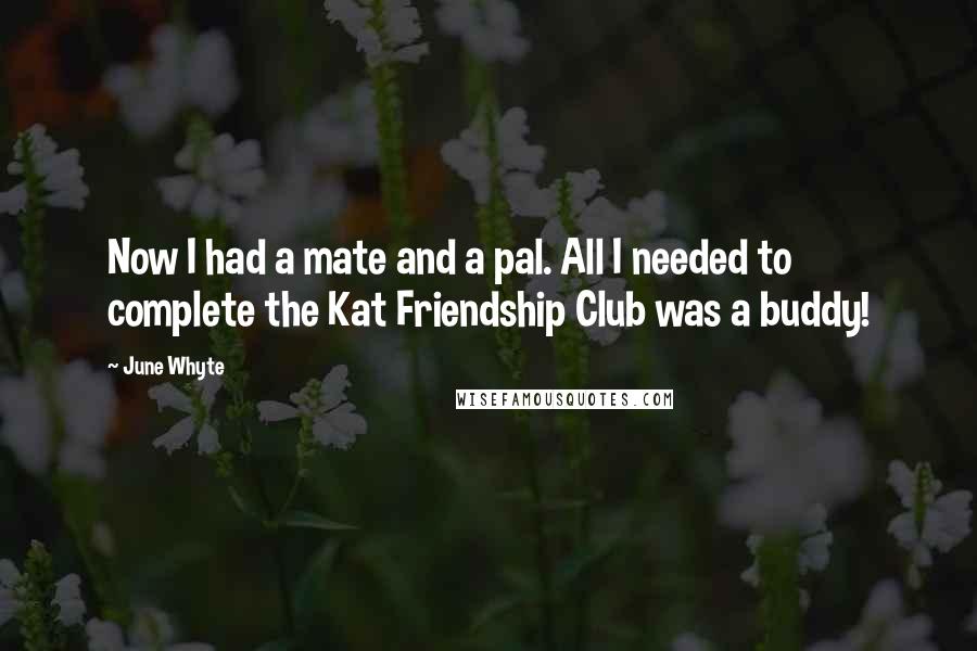 June Whyte Quotes: Now I had a mate and a pal. All I needed to complete the Kat Friendship Club was a buddy!