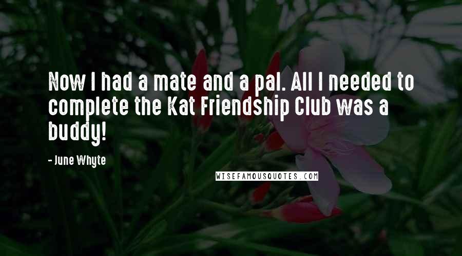 June Whyte Quotes: Now I had a mate and a pal. All I needed to complete the Kat Friendship Club was a buddy!